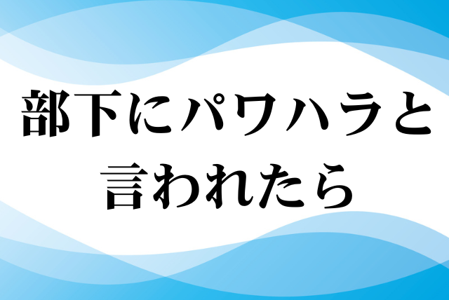部下にパワハラと言われたら