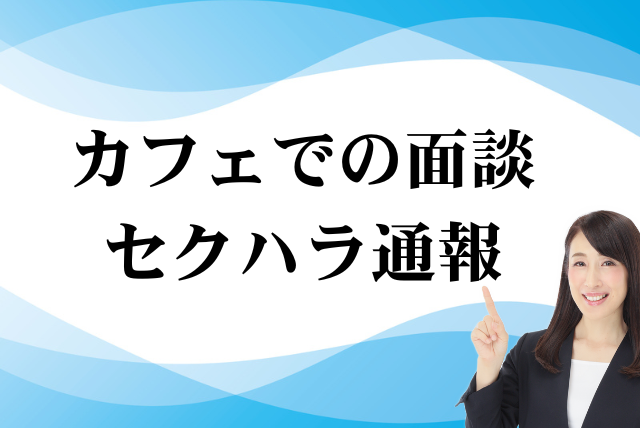 カフェでの面談セクハラ通報